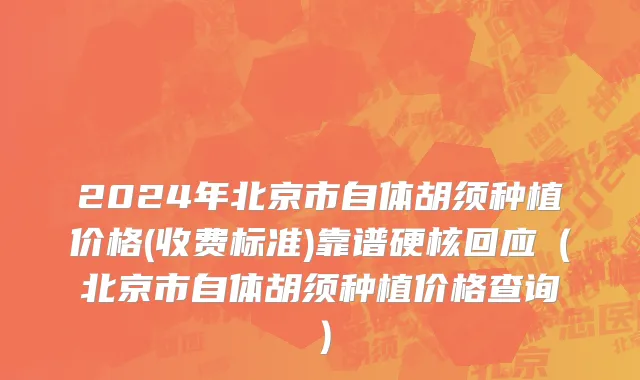 2024年北京市自体胡须种植价格(收费标准)靠谱硬核回应（北京市自体胡须种植价格查询）