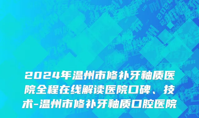 2024年温州市修补牙釉质医院全程在线解读医院口碑、技术-温州市修补牙釉质口腔医院