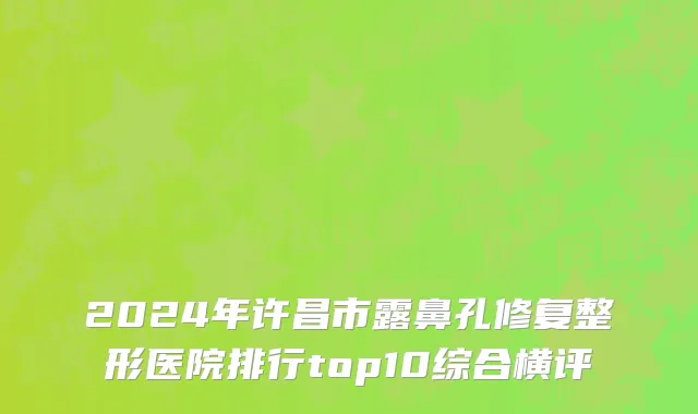 2024年许昌市露鼻孔修复整形医院排行top10综合横评