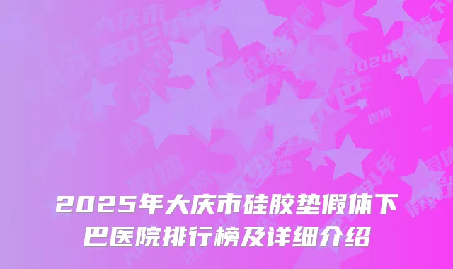 2025年大庆市硅胶垫假体下巴医院排行榜及详细介绍