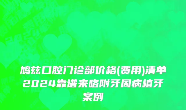 鸠兹口腔门诊部价格(费用)清单2024靠谱来咯附牙周病植牙案例