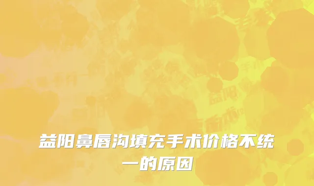 益阳鼻唇沟填充手术价格不统一的原因