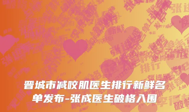晋城市减咬肌医生排行新鲜名单发布-张成医生破格入围