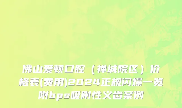 佛山爱顿口腔（禅城院区）价格表(费用)2024正规闪爆一览附bps吸附性义齿案例