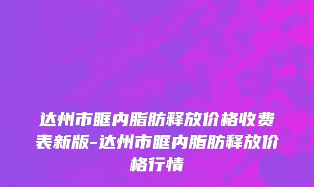 达州市眶内脂肪释放价格收费表新版-达州市眶内脂肪释放价格行情