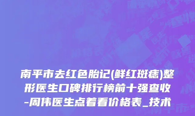 南平市去红色胎记(鲜红斑痣)整形医生口碑排行榜前十强查收-周伟医生点着看价格表_技术