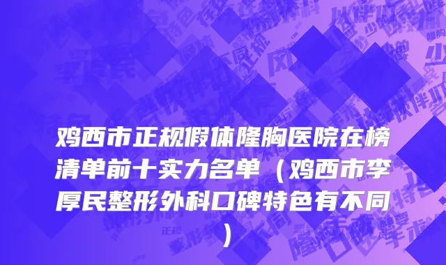 鸡西市正规假体隆胸医院在榜清单前十实力名单（鸡西市李厚民整形外科口碑特色有不同）