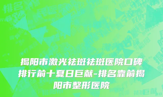 揭阳市激光祛斑祛斑医院口碑排行前十夏日巨献-排名靠前揭阳市整形医院