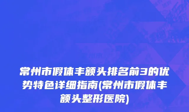 常州市假体丰额头排名前3的优势特色详细指南(常州市假体丰额头整形医院)