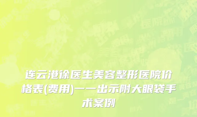 连云港徐医生美容整形医院价格表(费用)一一出示附大眼袋手术案例
