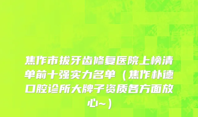 焦作市拔牙齿修复医院上榜清单前十强实力名单（焦作朴德口腔诊所大牌子资质各方面放心~）