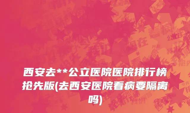 西安去**公立医院医院排行榜抢先版(去西安医院看病要隔离吗)