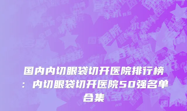 国内内切眼袋切开医院排行榜：内切眼袋切开医院50强名单合集