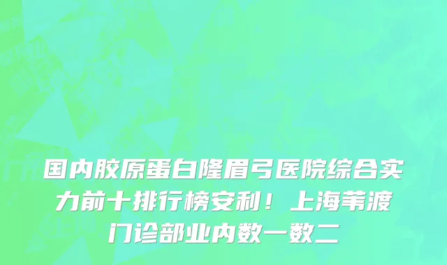 国内胶原蛋白隆眉弓医院综合实力前十排行榜安利！上海苇渡门诊部业内数一数二