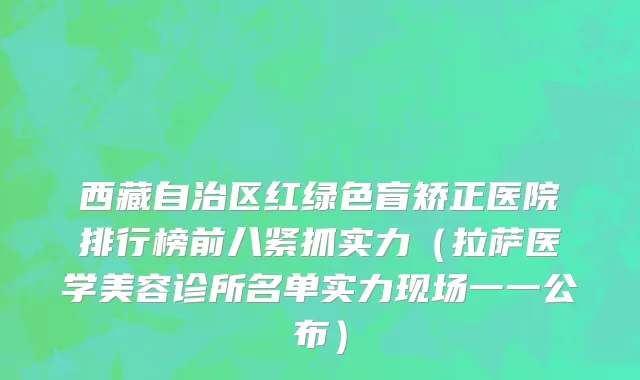 西藏自治区红绿色盲矫正医院排行榜前八紧抓实力（拉萨医学美容诊所名单实力现场一一公布）