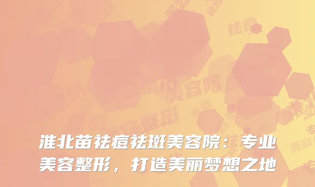 淮北苗祛痘祛斑美容院：专业美容整形，打造美丽梦想之地
