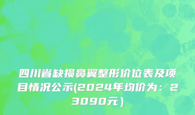四川省缺损鼻翼整形价位表及项目情况公示(2024年均价为：23090元）