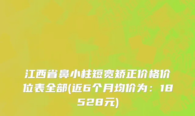 江西省鼻小柱短宽矫正价格价位表全部(近6个月均价为：18528元)