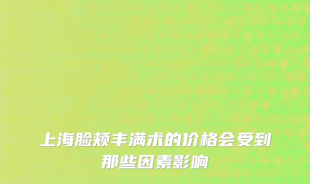 上海脸颊丰满术的价格会受到那些因素影响