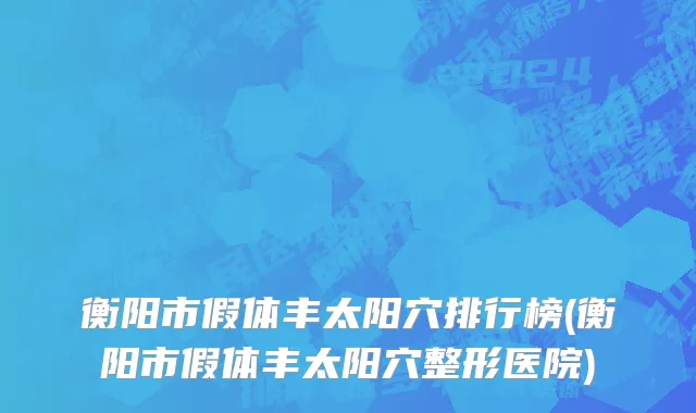 衡阳市假体丰太阳穴排行榜(衡阳市假体丰太阳穴整形医院)