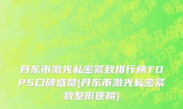 丹东市激光私密紧致排行榜TOP5口碑盛赞(丹东市激光私密紧致整形医院)