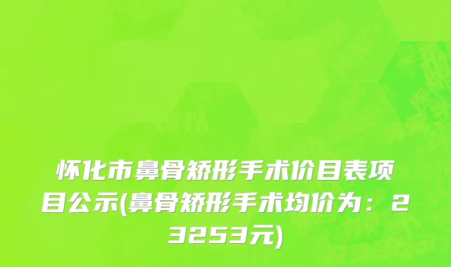 怀化市鼻骨矫形手术价目表项目公示(鼻骨矫形手术均价为：23253元)