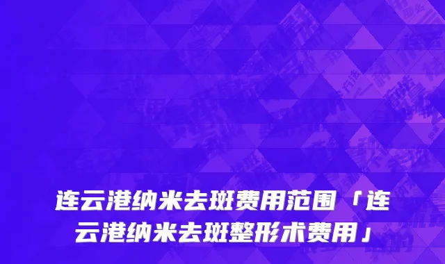 连云港纳米去斑费用范围「连云港纳米去斑整形术费用」