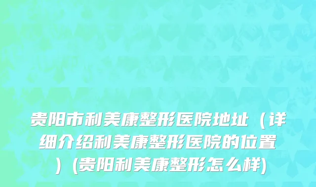 贵阳市利美康整形医院地址（详细介绍利美康整形医院的位置）(贵阳利美康整形怎么样)