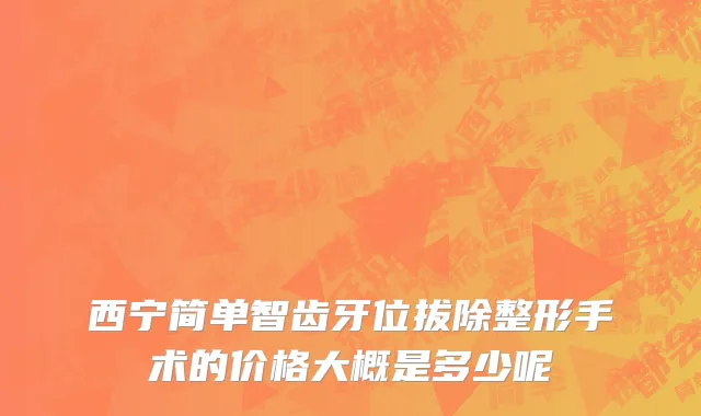 西宁简单智齿牙位拔除整形手术的价格大概是多少呢