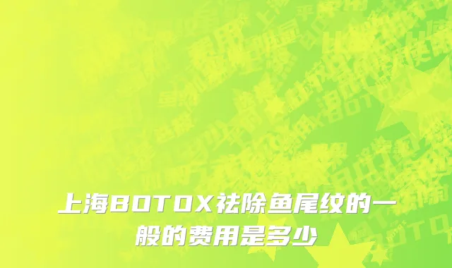 上海BOTOX祛除鱼尾纹的一般的费用是多少