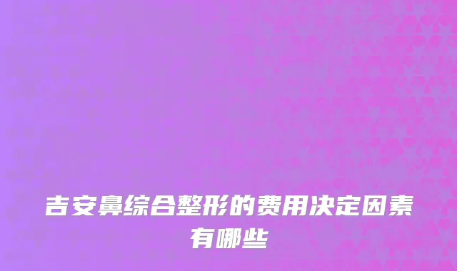 吉安鼻综合整形的费用决定因素有哪些