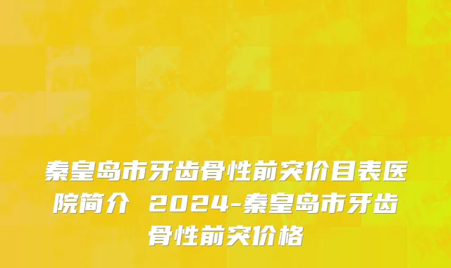 秦皇岛市牙齿骨性前突价目表医院简介 2024-秦皇岛市牙齿骨性前突价格