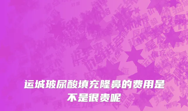 运城玻尿酸填充隆鼻的费用是不是很贵呢