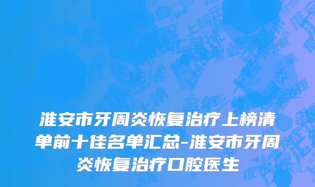 淮安市牙周炎恢复治疗上榜清单前十佳名单汇总-淮安市牙周炎恢复治疗口腔医生