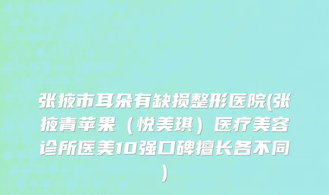 张掖市耳朵有缺损整形医院(张掖青苹果（悦美琪）医疗美容诊所医美10强口碑擅长各不同)
