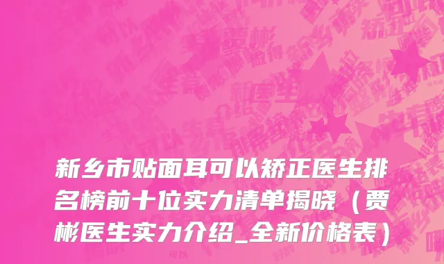 新乡市贴面耳可以矫正医生排名榜前十位实力清单揭晓（贾彬医生实力介绍_全新价格表）