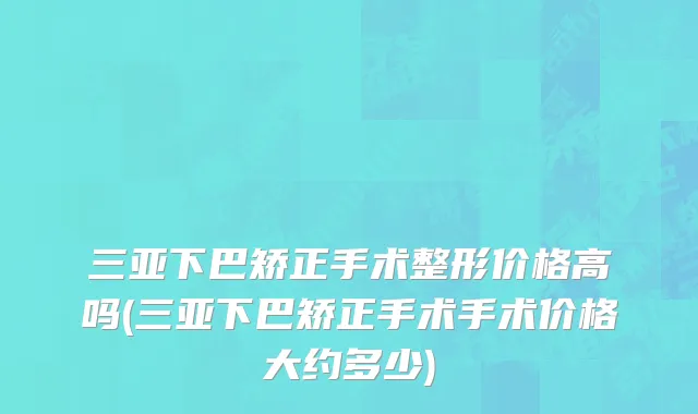 三亚下巴矫正手术整形价格高吗(三亚下巴矫正手术手术价格大约多少)
