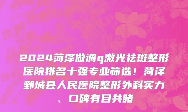 2024菏泽做调q激光祛斑整形医院排名十强专业筛选！菏泽鄄城县人民医院整形外科实力、口碑有目共睹