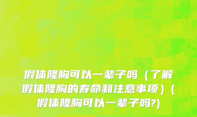 假体隆胸可以一辈子吗（了解假体隆胸的寿命和注意事项）(假体隆胸可以一辈子吗?)