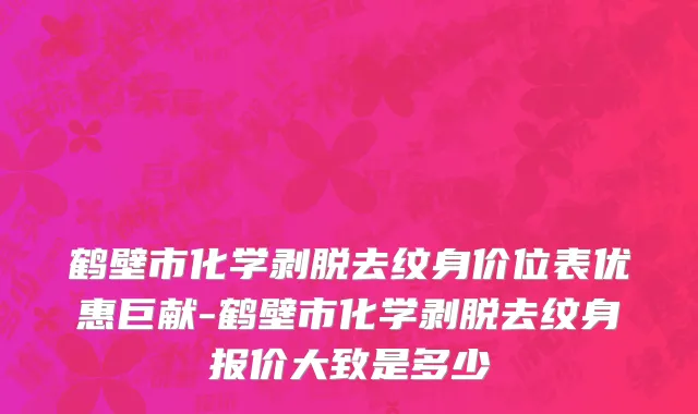 鹤壁市化学剥脱去纹身价位表优惠巨献-鹤壁市化学剥脱去纹身报价大致是多少