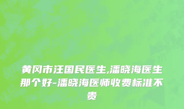 黄冈市汪国民医生,潘晓海医生那个好-潘晓海医师收费标准不贵