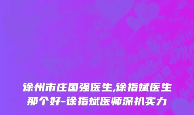 徐州市庄国强医生,徐指斌医生那个好-徐指斌医师深扒实力