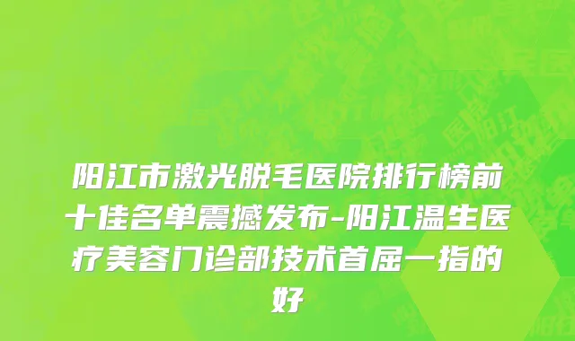 阳江市激光脱毛医院排行榜前十佳名单震撼发布-阳江温生医疗美容门诊部技术首屈一指的好