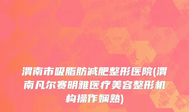 渭南市吸脂肪减肥整形医院(渭南凡尔赛明雅医疗美容整形机构操作娴熟)