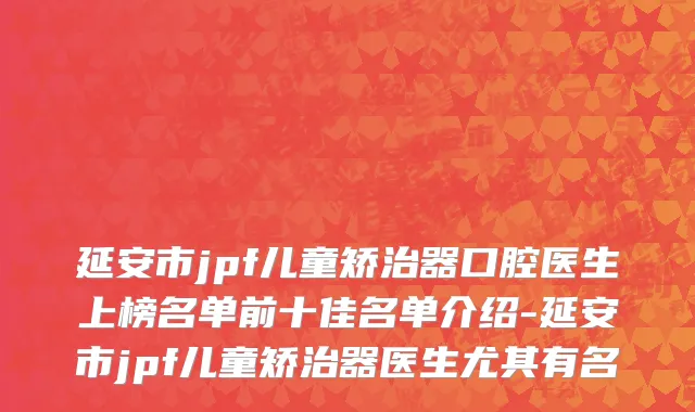 延安市jpf儿童矫治器口腔医生上榜名单前十佳名单介绍-延安市jpf儿童矫治器医生尤其有名