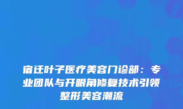 宿迁叶子医疗美容门诊部：专业团队与开眼角修复技术引领整形美容潮流