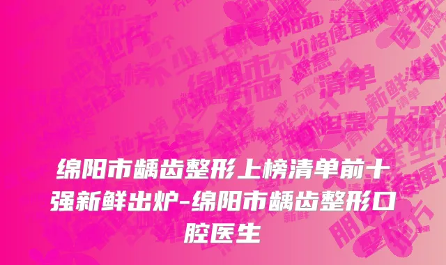 绵阳市龋齿整形上榜清单前十强新鲜出炉-绵阳市龋齿整形口腔医生