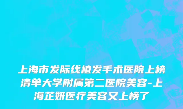 上海市发际线植发手术医院上榜清单大学附属第二医院美容-上海芷妍医疗美容又上榜了