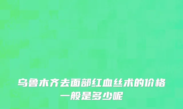 乌鲁木齐去面部红血丝术的价格一般是多少呢