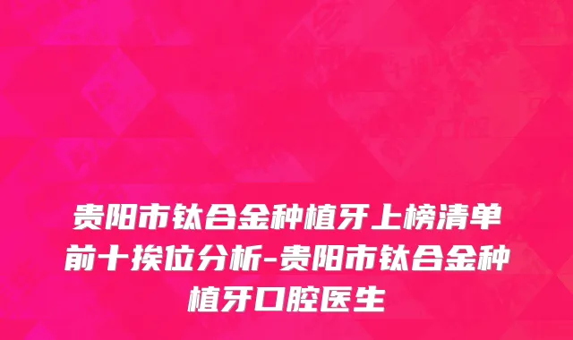 贵阳市钛合金种植牙上榜清单前十挨位分析-贵阳市钛合金种植牙口腔医生
